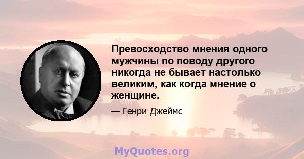 Превосходство мнения одного мужчины по поводу другого никогда не бывает настолько великим, как когда мнение о женщине.