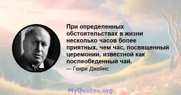 При определенных обстоятельствах в жизни несколько часов более приятных, чем час, посвященный церемонии, известной как послеобеденный чай.