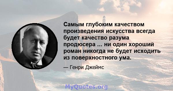 Самым глубоким качеством произведения искусства всегда будет качество разума продюсера ... ни один хороший роман никогда не будет исходить из поверхностного ума.