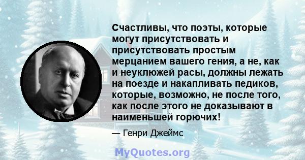 Счастливы, что поэты, которые могут присутствовать и присутствовать простым мерцанием вашего гения, а не, как и неуклюжей расы, должны лежать на поезде и накапливать педиков, которые, возможно, не после того, как после