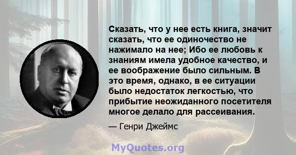 Сказать, что у нее есть книга, значит сказать, что ее одиночество не нажимало на нее; Ибо ее любовь к знаниям имела удобное качество, и ее воображение было сильным. В это время, однако, в ее ситуации было недостаток