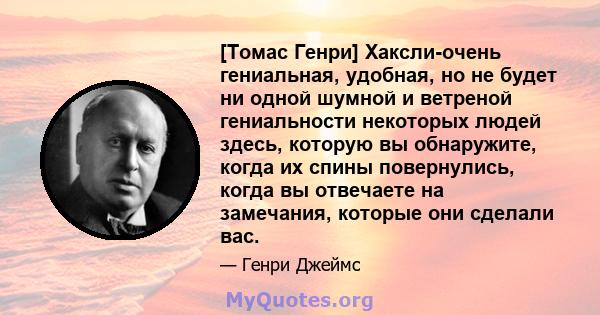 [Томас Генри] Хаксли-очень гениальная, удобная, но не будет ни одной шумной и ветреной гениальности некоторых людей здесь, которую вы обнаружите, когда их спины повернулись, когда вы отвечаете на замечания, которые они