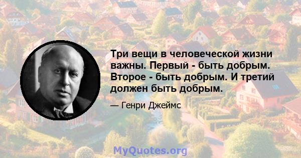 Три вещи в человеческой жизни важны. Первый - быть добрым. Второе - быть добрым. И третий должен быть добрым.