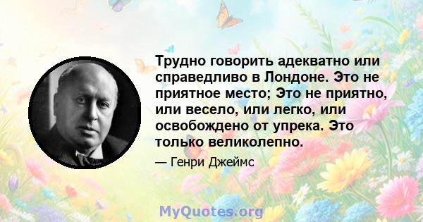 Трудно говорить адекватно или справедливо в Лондоне. Это не приятное место; Это не приятно, или весело, или легко, или освобождено от упрека. Это только великолепно.