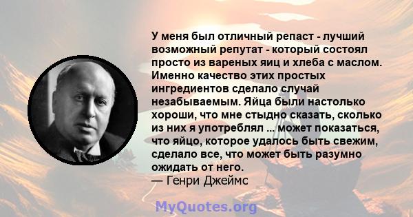 У меня был отличный репаст - лучший возможный репутат - который состоял просто из вареных яиц и хлеба с маслом. Именно качество этих простых ингредиентов сделало случай незабываемым. Яйца были настолько хороши, что мне