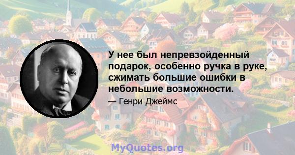 У нее был непревзойденный подарок, особенно ручка в руке, сжимать большие ошибки в небольшие возможности.