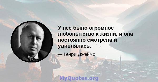 У нее было огромное любопытство к жизни, и она постоянно смотрела и удивлялась.