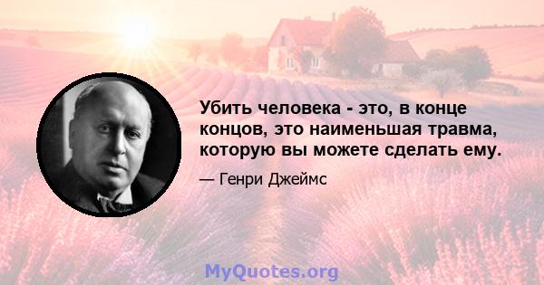 Убить человека - это, в конце концов, это наименьшая травма, которую вы можете сделать ему.