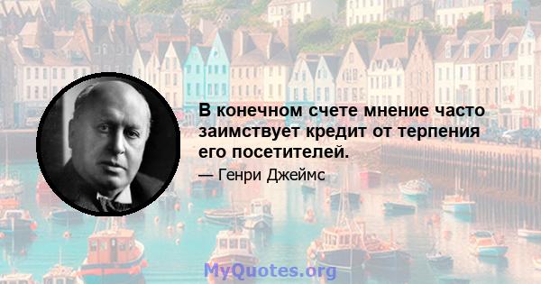 В конечном счете мнение часто заимствует кредит от терпения его посетителей.