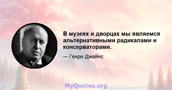 В музеях и дворцах мы являемся альтернативными радикалами и консерваторами.