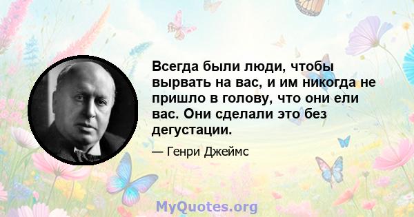 Всегда были люди, чтобы вырвать на вас, и им никогда не пришло в голову, что они ели вас. Они сделали это без дегустации.