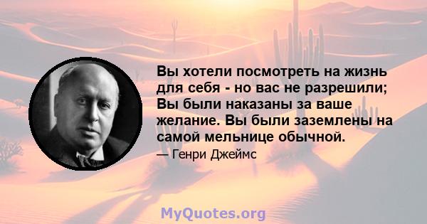 Вы хотели посмотреть на жизнь для себя - но вас не разрешили; Вы были наказаны за ваше желание. Вы были заземлены на самой мельнице обычной.