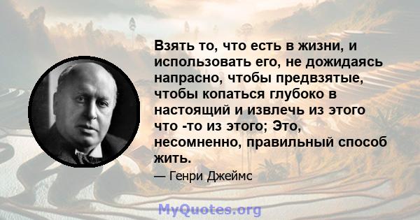 Взять то, что есть в жизни, и использовать его, не дожидаясь напрасно, чтобы предвзятые, чтобы копаться глубоко в настоящий и извлечь из этого что -то из этого; Это, несомненно, правильный способ жить.