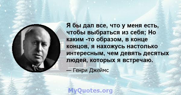 Я бы дал все, что у меня есть, чтобы выбраться из себя; Но каким -то образом, в конце концов, я нахожусь настолько интересным, чем девять десятых людей, которых я встречаю.