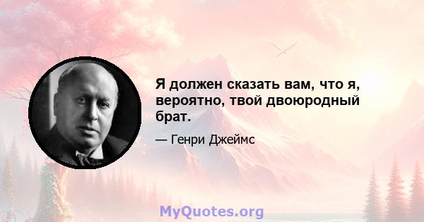 Я должен сказать вам, что я, вероятно, твой двоюродный брат.