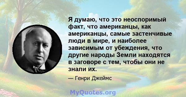 Я думаю, что это неоспоримый факт, что американцы, как американцы, самые застенчивые люди в мире, и наиболее зависимым от убеждения, что другие народы Земли находятся в заговоре с тем, чтобы они не знали их.