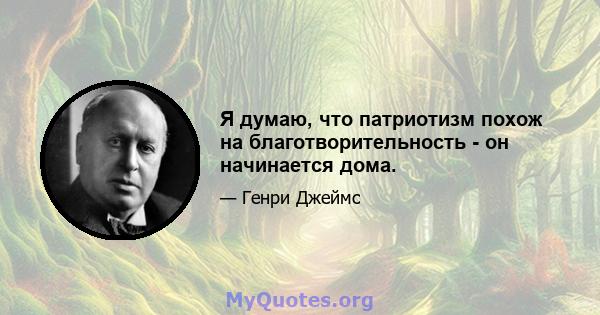 Я думаю, что патриотизм похож на благотворительность - он начинается дома.