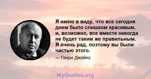 Я имею в виду, что все сегодня днем ​​было слишком красивым, и, возможно, все вместе никогда не будет таким же правильным. Я очень рад, поэтому вы были частью этого.