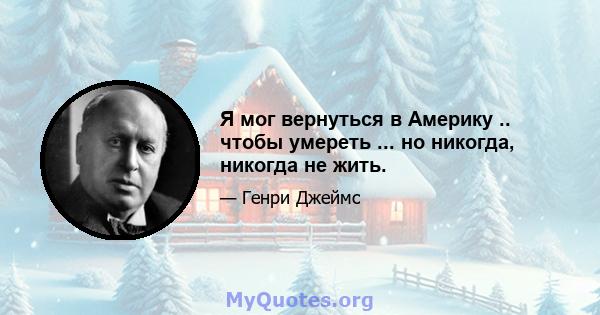 Я мог вернуться в Америку .. чтобы умереть ... но никогда, никогда не жить.