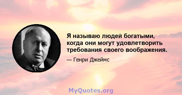 Я называю людей богатыми, когда они могут удовлетворить требования своего воображения.