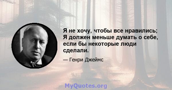 Я не хочу, чтобы все нравились; Я должен меньше думать о себе, если бы некоторые люди сделали.