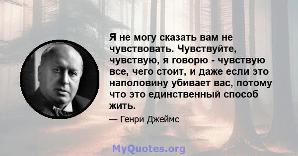 Я не могу сказать вам не чувствовать. Чувствуйте, чувствую, я говорю - чувствую все, чего стоит, и даже если это наполовину убивает вас, потому что это единственный способ жить.