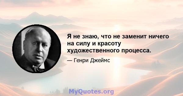 Я не знаю, что не заменит ничего на силу и красоту художественного процесса.