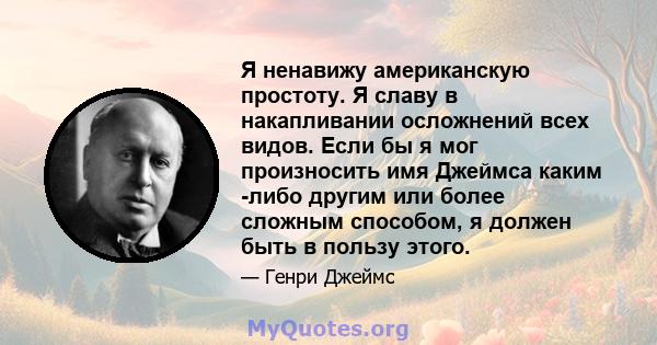 Я ненавижу американскую простоту. Я славу в накапливании осложнений всех видов. Если бы я мог произносить имя Джеймса каким -либо другим или более сложным способом, я должен быть в пользу этого.