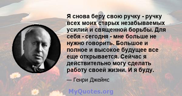 Я снова беру свою ручку - ручку всех моих старых незабываемых усилий и священной борьбы. Для себя - сегодня - мне больше не нужно говорить. Большое и полное и высокое будущее все еще открывается. Сейчас я действительно