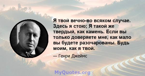 Я твой вечно-во всяком случае. Здесь я стою; Я такой же твердый, как камень. Если вы только доверяете мне, как мало вы будете разочарованы. Будь моим, как я твой.