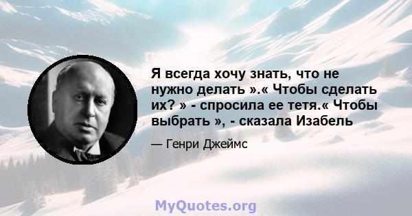 Я всегда хочу знать, что не нужно делать ».« Чтобы сделать их? » - спросила ее тетя.« Чтобы выбрать », - сказала Изабель