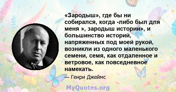 «Зародыш», где бы ни собирался, когда -либо был для меня », зародыш истории», и большинство историй, напряженных под моей рукой, возникли из одного маленького семени, семя, как отдаленное и ветровое, как повседневное