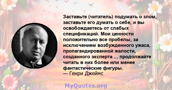 Заставьте (читатель) подумать о злом, заставьте его думать о себе, и вы освобождаетесь от слабых спецификаций. Мои ценности положительно все пробелы, за исключением возбужденного ужаса, пропагандированной жалости,