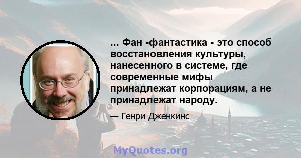 ... Фан -фантастика - это способ восстановления культуры, нанесенного в системе, где современные мифы принадлежат корпорациям, а не принадлежат народу.