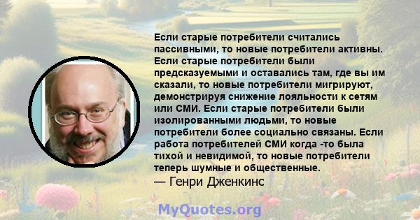 Если старые потребители считались пассивными, то новые потребители активны. Если старые потребители были предсказуемыми и оставались там, где вы им сказали, то новые потребители мигрируют, демонстрируя снижение