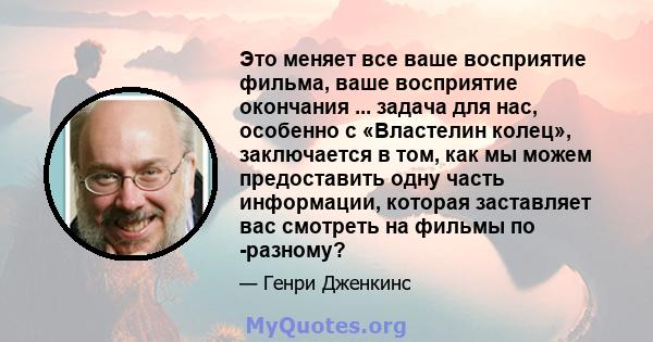 Это меняет все ваше восприятие фильма, ваше восприятие окончания ... задача для нас, особенно с «Властелин колец», заключается в том, как мы можем предоставить одну часть информации, которая заставляет вас смотреть на