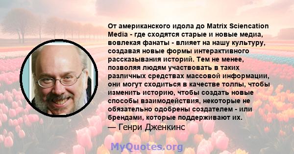 От американского идола до Matrix Sciencation Media - где сходятся старые и новые медиа, вовлекая фанаты - влияет на нашу культуру, создавая новые формы интерактивного рассказывания историй. Тем не менее, позволяя людям