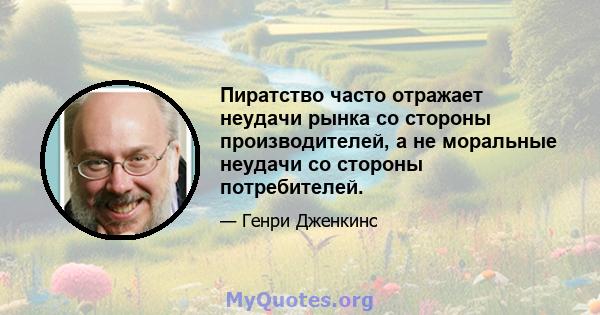 Пиратство часто отражает неудачи рынка со стороны производителей, а не моральные неудачи со стороны потребителей.