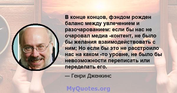 В конце концов, фэндом рожден баланс между увлечением и разочарованием: если бы нас не очаровал медиа -контент, не было бы желания взаимодействовать с ним; Но если бы это не расстроило нас на каком -то уровне, не было