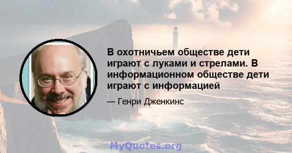 В охотничьем обществе дети играют с луками и стрелами. В информационном обществе дети играют с информацией