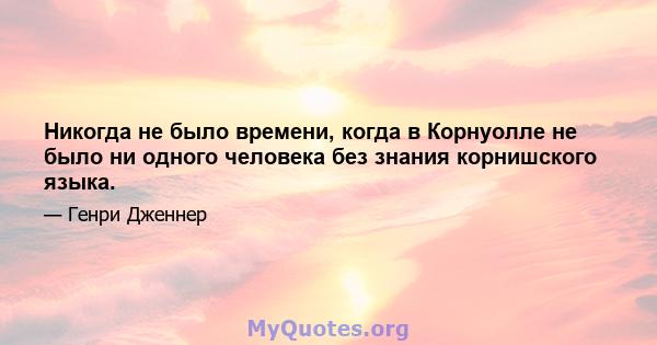 Никогда не было времени, когда в Корнуолле не было ни одного человека без знания корнишского языка.