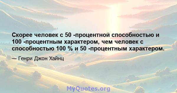 Скорее человек с 50 -процентной способностью и 100 -процентным характером, чем человек с способностью 100 % и 50 -процентным характером.