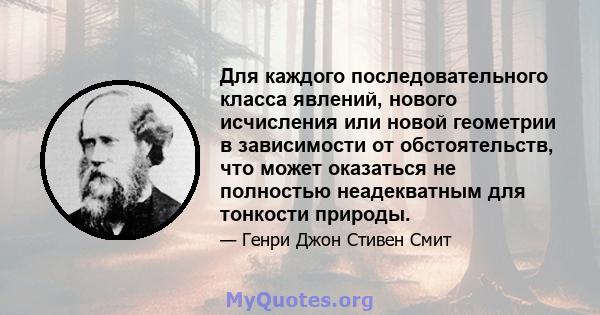 Для каждого последовательного класса явлений, нового исчисления или новой геометрии в зависимости от обстоятельств, что может оказаться не полностью неадекватным для тонкости природы.