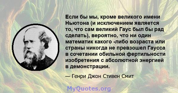 Если бы мы, кроме великого имени Ньютона (и исключением является то, что сам великий Гаус был бы рад сделать), вероятно, что ни один математик какого -либо возраста или страны никогда не превзошел Гаусса в сочетании