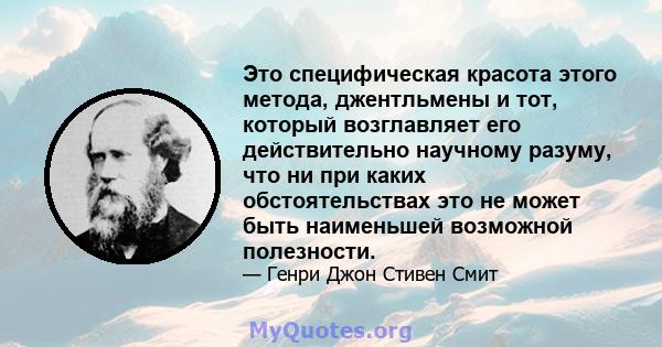 Это специфическая красота этого метода, джентльмены и тот, который возглавляет его действительно научному разуму, что ни при каких обстоятельствах это не может быть наименьшей возможной полезности.