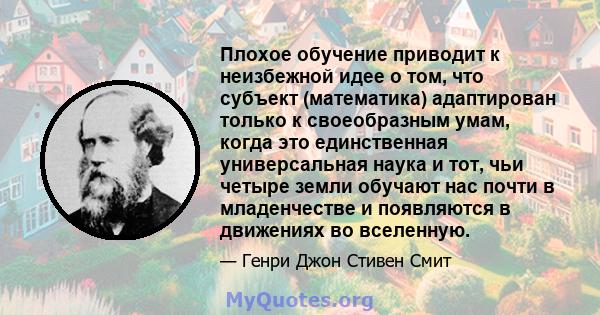 Плохое обучение приводит к неизбежной идее о том, что субъект (математика) адаптирован только к своеобразным умам, когда это единственная универсальная наука и тот, чьи четыре земли обучают нас почти в младенчестве и