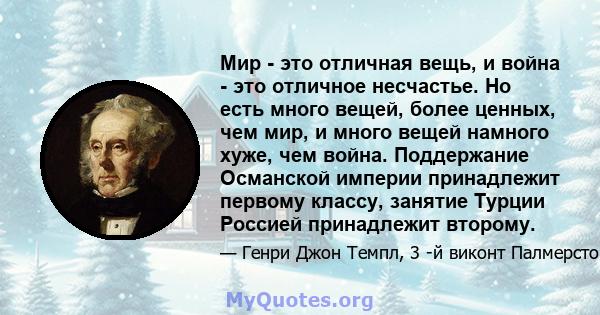 Мир - это отличная вещь, и война - это отличное несчастье. Но есть много вещей, более ценных, чем мир, и много вещей намного хуже, чем война. Поддержание Османской империи принадлежит первому классу, занятие Турции