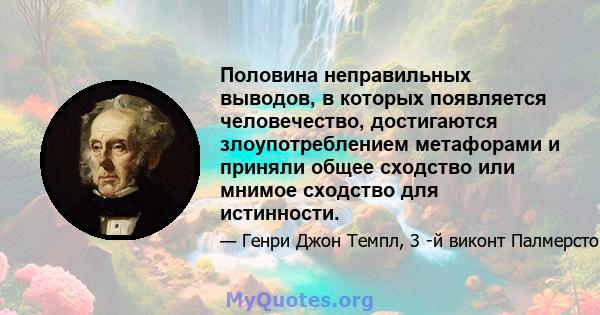 Половина неправильных выводов, в которых появляется человечество, достигаются злоупотреблением метафорами и приняли общее сходство или мнимое сходство для истинности.