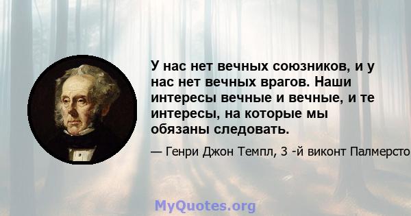 У нас нет вечных союзников, и у нас нет вечных врагов. Наши интересы вечные и вечные, и те интересы, на которые мы обязаны следовать.