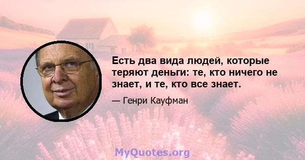 Есть два вида людей, которые теряют деньги: те, кто ничего не знает, и те, кто все знает.